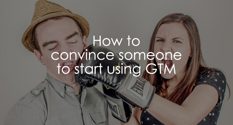 How to convince someone to start using Google Tag Manager